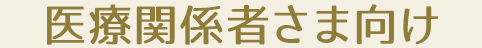 医療関係者さま向け